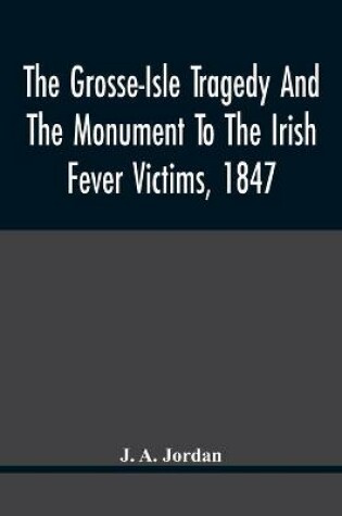 Cover of The Grosse-Isle Tragedy And The Monument To The Irish Fever Victims, 1847;; Reprinted, With Additional Information And Illustrations, From The Daily Telegraph'S Commemorative Souvenir, Issued On The Occasion Of The Unveiling Of The National Memorial On The 15T