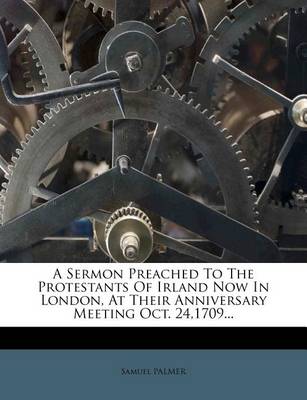 Book cover for A Sermon Preached to the Protestants of Irland Now in London, at Their Anniversary Meeting Oct. 24,1709...