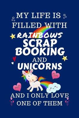 Book cover for My Life Is Filled With Rainbows Scrap Booking And Unicorns And I Only Love One Of Them