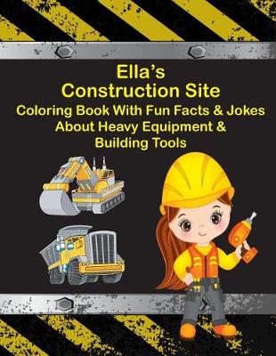 Book cover for Ella's Construction Site Coloring Book With Fun Facts & Jokes About Heavy Equipment & Building Tools