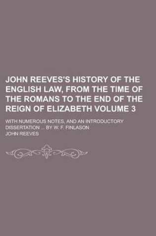 Cover of John Reeves's History of the English Law, from the Time of the Romans to the End of the Reign of Elizabeth; With Numerous Notes, and an Introductory Dissertation ... by W. F. Finlason Volume 3