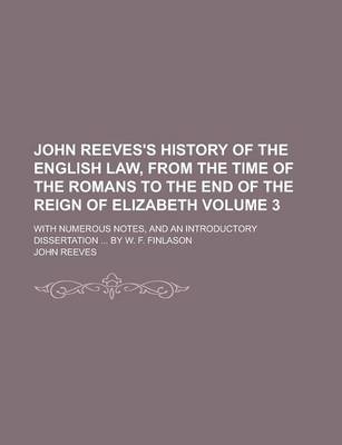 Book cover for John Reeves's History of the English Law, from the Time of the Romans to the End of the Reign of Elizabeth; With Numerous Notes, and an Introductory Dissertation ... by W. F. Finlason Volume 3