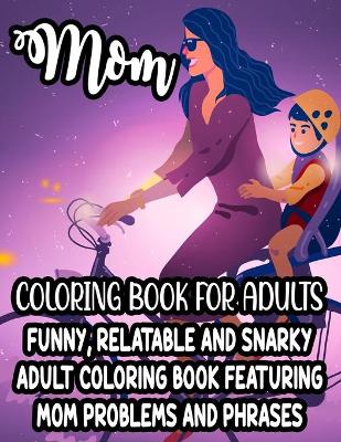 Book cover for Mom Coloring Book For Adults Funny, Relatable And Snarky Adult Coloring Book Featuring Mom Problems And Phrases