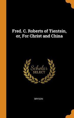 Book cover for Fred. C. Roberts of Tientsin, Or, for Christ and China