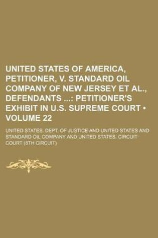 Cover of United States of America, Petitioner, V. Standard Oil Company of New Jersey et al., Defendants (Volume 22); Petitioner's Exhibit in U.S. Supreme Court