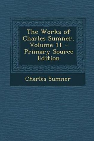 Cover of The Works of Charles Sumner, Volume 11 - Primary Source Edition