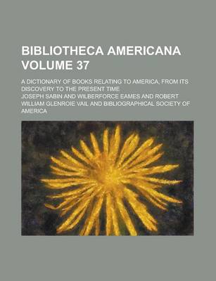 Book cover for Bibliotheca Americana; A Dictionary of Books Relating to America, from Its Discovery to the Present Time Volume 37