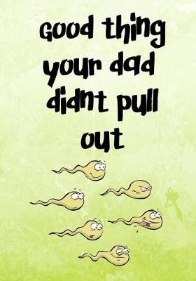 Book cover for Good Thing Your Dad Didn't Pull Out