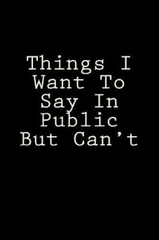 Cover of Things I Want To Say In Public But Can't