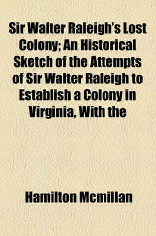 Cover of Sir Walter Raleigh's Lost Colony; An Historical Sketch of the Attempts of Sir Walter Raleigh to Establish a Colony in Virginia, with the