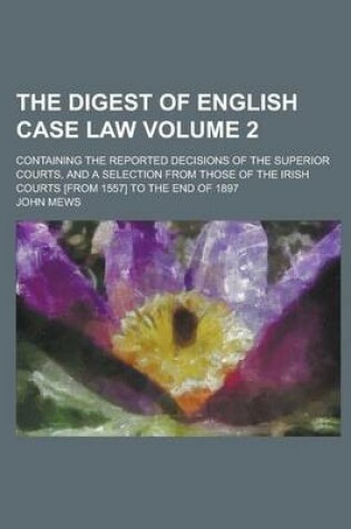 Cover of The Digest of English Case Law; Containing the Reported Decisions of the Superior Courts, and a Selection from Those of the Irish Courts [From 1557] to the End of 1897 Volume 2