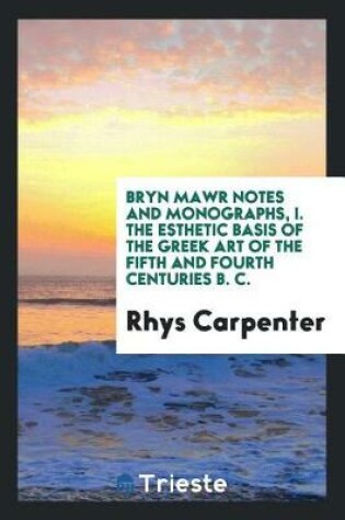 Cover of Bryn Mawr Notes and Monographs, I. the Esthetic Basis of the Greek Art of the Fifth and Fourth Centuries B. C.