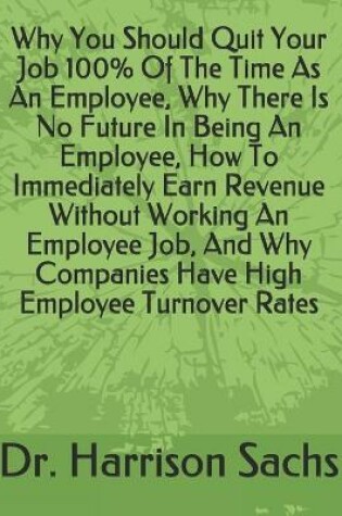 Cover of Why You Should Quit Your Job 100% Of The Time As An Employee, Why There Is No Future In Being An Employee, How To Immediately Earn Revenue Without Working An Employee Job, And Why Companies Have High Employee Turnover Rates