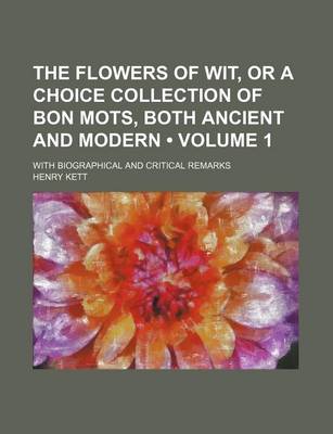 Book cover for The Flowers of Wit, or a Choice Collection of Bon Mots, Both Ancient and Modern (Volume 1); With Biographical and Critical Remarks