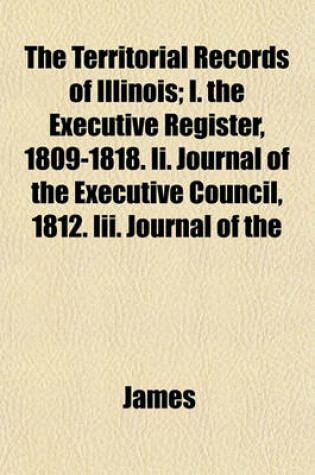 Cover of The Territorial Records of Illinois; I. the Executive Register, 1809-1818. II. Journal of the Executive Council, 1812. III. Journal of the