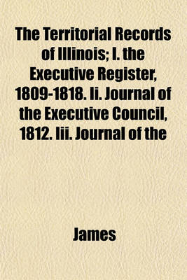 Book cover for The Territorial Records of Illinois; I. the Executive Register, 1809-1818. II. Journal of the Executive Council, 1812. III. Journal of the