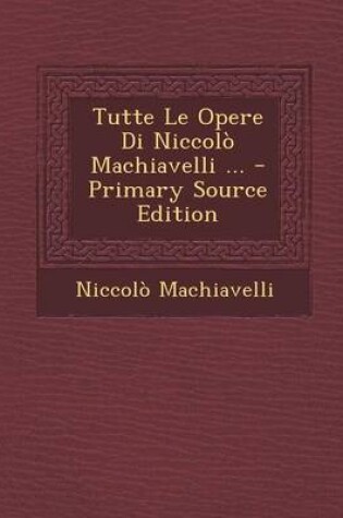 Cover of Tutte Le Opere Di Niccolo Machiavelli ... - Primary Source Edition