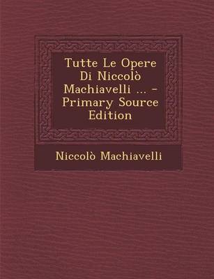 Book cover for Tutte Le Opere Di Niccolo Machiavelli ... - Primary Source Edition