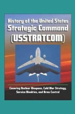 Cover of History of the United States Strategic Command (USSTRATCOM) - Covering Nuclear Weapons, Cold War Strategy, Service Rivalries, and Arms Control
