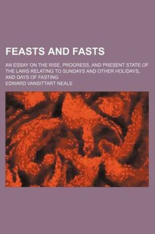 Cover of Feasts and Fasts; An Essay on the Rise, Progress, and Present State of the Laws Relating to Sundays and Other Holidays, and Days of Fasting