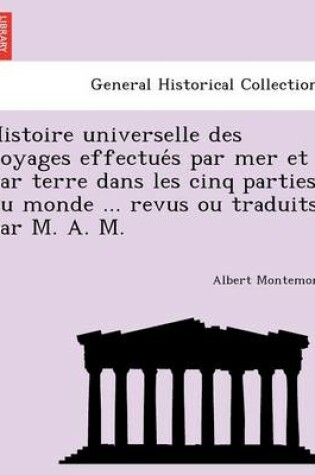 Cover of Histoire Universelle Des Voyages Effectue S Par Mer Et Par Terre Dans Les Cinq Parties Du Monde ... Revus Ou Traduits Par M. A. M.