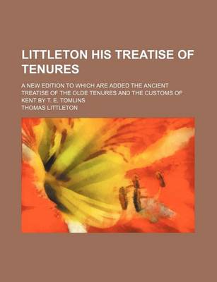 Book cover for Littleton His Treatise of Tenures; A New Edition to Which Are Added the Ancient Treatise of the Olde Tenures and the Customs of Kent by T. E. Tomlins