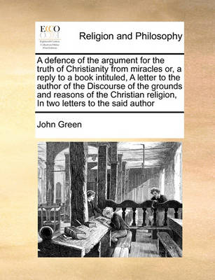 Book cover for A defence of the argument for the truth of Christianity from miracles or, a reply to a book intituled, A letter to the author of the Discourse of the grounds and reasons of the Christian religion, In two letters to the said author