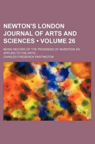 Cover of Newton's London Journal of Arts and Sciences (Volume 26); Being Record of the Progress of Invention as Applied to the Arts