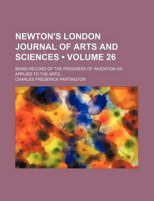 Book cover for Newton's London Journal of Arts and Sciences (Volume 26); Being Record of the Progress of Invention as Applied to the Arts