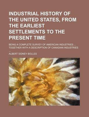 Book cover for Industrial History of the United States, from the Earliest Settlements to the Present Time; Being a Complete Survey of American Industries Together with a Description of Canadian Industries