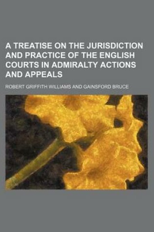 Cover of A Treatise on the Jurisdiction and Practice of the English Courts in Admiralty Actions and Appeals