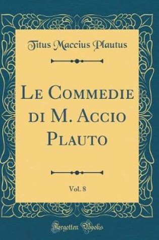 Cover of Le Commedie Di M. Accio Plauto, Vol. 8 (Classic Reprint)