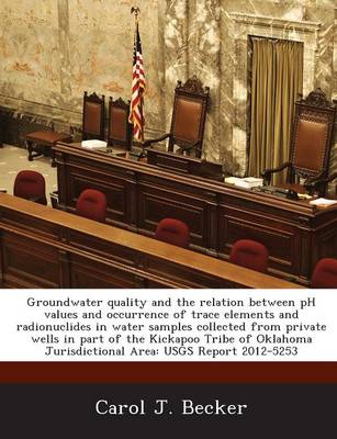 Book cover for Groundwater Quality and the Relation Between PH Values and Occurrence of Trace Elements and Radionuclides in Water Samples Collected from Private Wells in Part of the Kickapoo Tribe of Oklahoma Jurisdictional Area