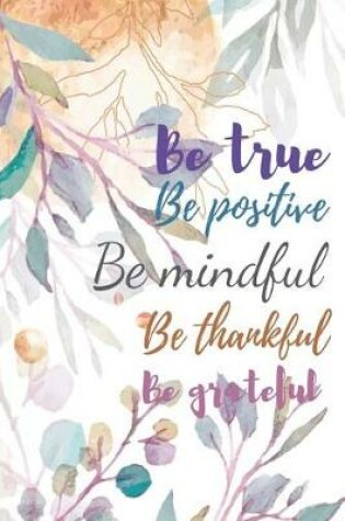 Cover of Be True Be Positive Be Mindful Be Thankful Be Grateful