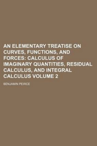 Cover of An Elementary Treatise on Curves, Functions, and Forces Volume 2; Calculus of Imaginary Quantities, Residual Calculus, and Integral Calculus