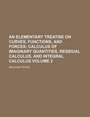 Book cover for An Elementary Treatise on Curves, Functions, and Forces Volume 2; Calculus of Imaginary Quantities, Residual Calculus, and Integral Calculus