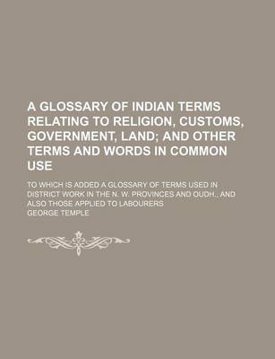 Book cover for A Glossary of Indian Terms Relating to Religion, Customs, Government, Land; And Other Terms and Words in Common Use. to Which Is Added a Glossary of Terms Used in District Work in the N. W. Provinces and Oudh., and Also Those Applied to Labourers