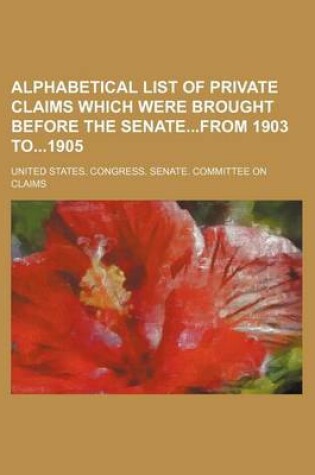 Cover of Alphabetical List of Private Claims Which Were Brought Before the Senatefrom 1903 To1905