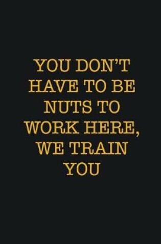 Cover of You Don't Have To Be Nuts To Work Here, We Train You