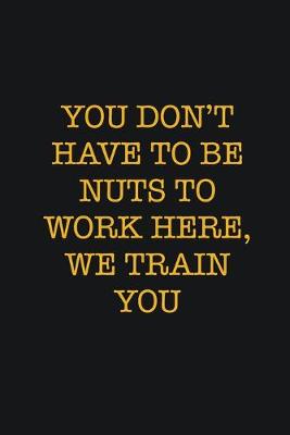 Book cover for You Don't Have To Be Nuts To Work Here, We Train You