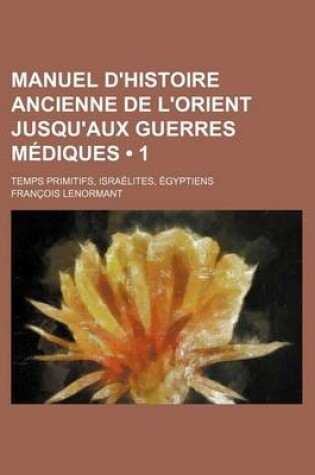 Cover of Manuel D'Histoire Ancienne de L'Orient Jusqu'aux Guerres Mediques (1); Temps Primitifs, Israelites, Egyptiens