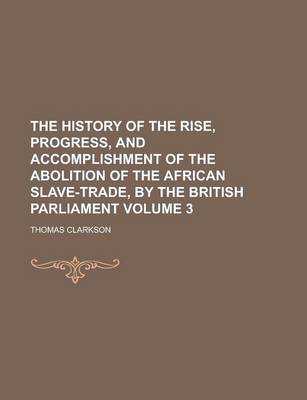 Book cover for The History of the Rise, Progress, and Accomplishment of the Abolition of the African Slave-Trade, by the British Parliament Volume 3