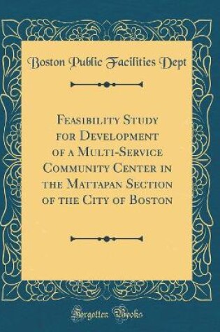 Cover of Feasibility Study for Development of a Multi-Service Community Center in the Mattapan Section of the City of Boston (Classic Reprint)