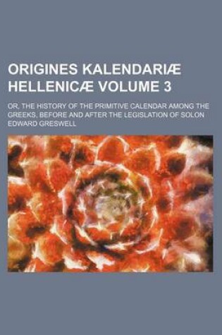 Cover of Origines Kalendariae Hellenicae Volume 3; Or, the History of the Primitive Calendar Among the Greeks, Before and After the Legislation of Solon