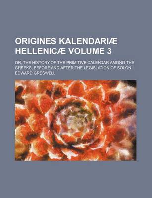 Book cover for Origines Kalendariae Hellenicae Volume 3; Or, the History of the Primitive Calendar Among the Greeks, Before and After the Legislation of Solon