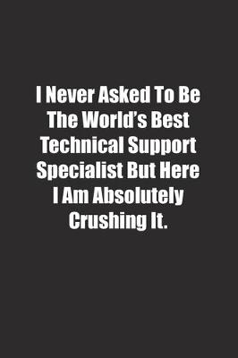 Book cover for I Never Asked To Be The World's Best Technical Support Specialist But Here I Am Absolutely Crushing It.