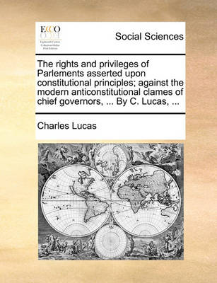 Book cover for The Rights and Privileges of Parlements Asserted Upon Constitutional Principles; Against the Modern Anticonstitutional Clames of Chief Governors, ... by C. Lucas, ...