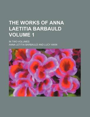 Book cover for The Works of Anna Laetitia Barbauld Volume 1; In Two Volumes