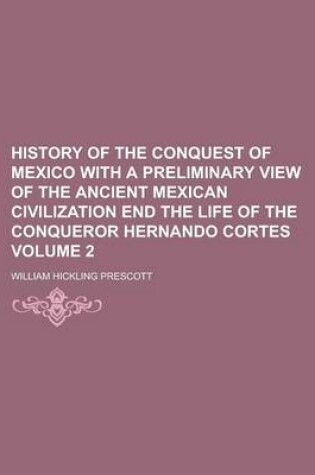 Cover of History of the Conquest of Mexico with a Preliminary View of the Ancient Mexican Civilization End the Life of the Conqueror Hernando Cortes Volume 2