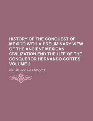 Book cover for History of the Conquest of Mexico with a Preliminary View of the Ancient Mexican Civilization End the Life of the Conqueror Hernando Cortes Volume 2